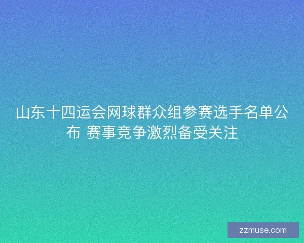 山东十四运会网球群众组参赛选手名单公布 赛事竞争激烈备受关注 山东十四运会网球群众组参赛选手名单公布 赛事竞争激烈备受关注
