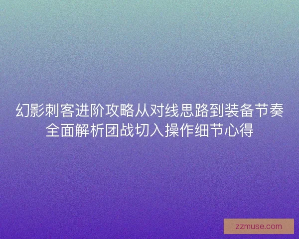 幻影刺客进阶攻略从对线思路到装备节奏全面解析团战切入操作细节心得