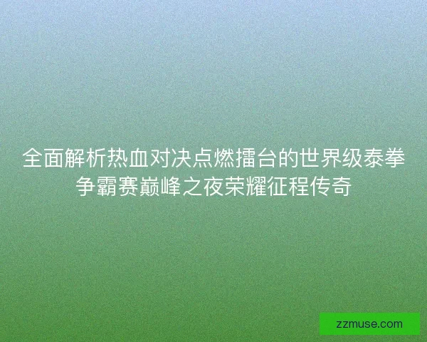 全面解析热血对决点燃擂台的世界级泰拳争霸赛巅峰之夜荣耀征程传奇