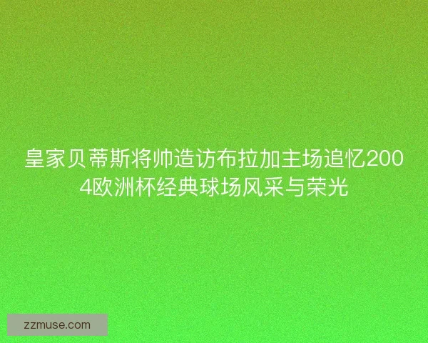 皇家贝蒂斯将帅造访布拉加主场追忆2004欧洲杯经典球场风采与荣光